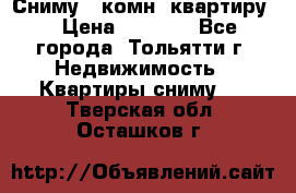 Сниму 1 комн. квартиру  › Цена ­ 7 000 - Все города, Тольятти г. Недвижимость » Квартиры сниму   . Тверская обл.,Осташков г.